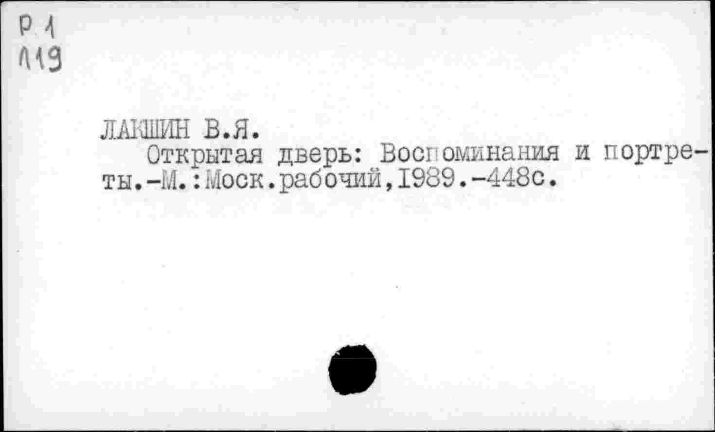 ﻿Р 4 А43
ЛА1Л1ИН В.Я.
Открытая дверь: Воспоминания и портреты. -М.:Моск.раб очий,1989.-448с.